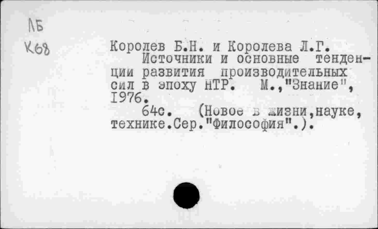 ﻿№
Королев Б.Н. и Королева Л.Г.
Источники и основные тенденции развития производительных сил в эпоху нТР. М.,’’Знание", 1976.
64с. (Новое в лизни,науке, технике .Сер. ’’Философия’’.).